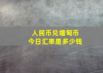 人民币兑缅甸币今日汇率是多少钱