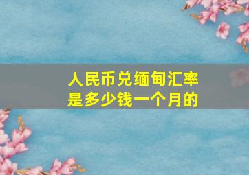 人民币兑缅甸汇率是多少钱一个月的