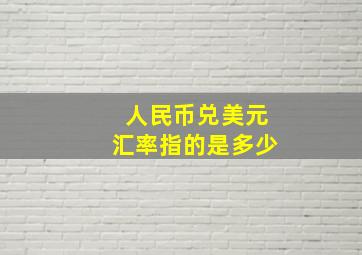 人民币兑美元汇率指的是多少