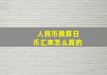 人民币换算日币汇率怎么算的