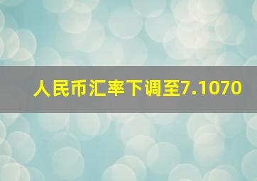 人民币汇率下调至7.1070