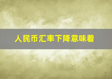 人民币汇率下降意味着