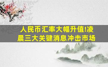 人民币汇率大幅升值!凌晨三大关键消息冲击市场