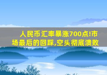 人民币汇率暴涨700点!市场最后的回踩,空头彻底溃败