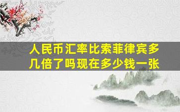 人民币汇率比索菲律宾多几倍了吗现在多少钱一张