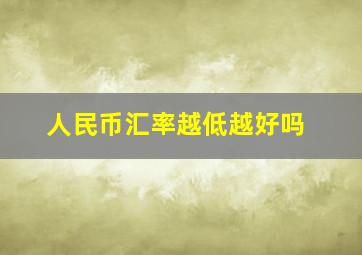 人民币汇率越低越好吗