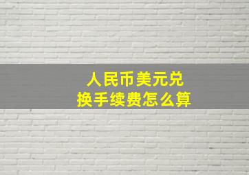 人民币美元兑换手续费怎么算