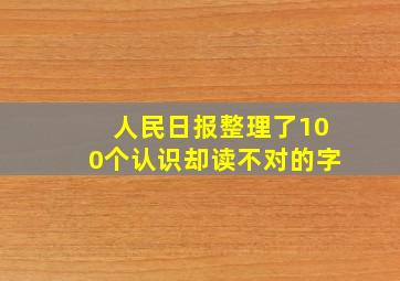 人民日报整理了100个认识却读不对的字