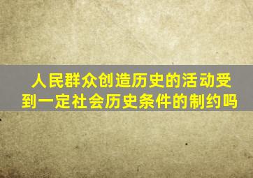 人民群众创造历史的活动受到一定社会历史条件的制约吗