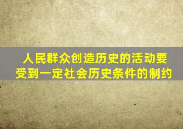 人民群众创造历史的活动要受到一定社会历史条件的制约