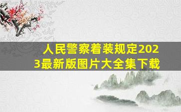 人民警察着装规定2023最新版图片大全集下载