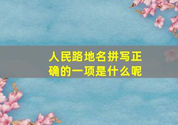 人民路地名拼写正确的一项是什么呢