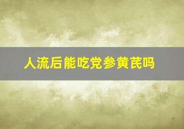 人流后能吃党参黄芪吗