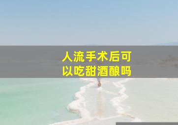 人流手术后可以吃甜酒酿吗