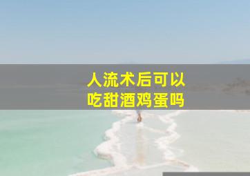 人流术后可以吃甜酒鸡蛋吗