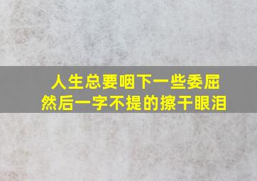 人生总要咽下一些委屈然后一字不提的擦干眼泪