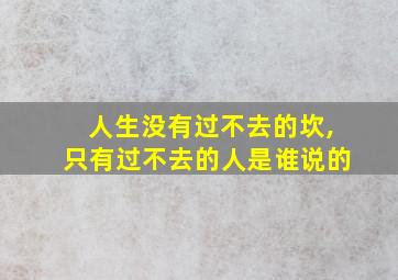 人生没有过不去的坎,只有过不去的人是谁说的