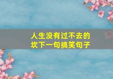 人生没有过不去的坎下一句搞笑句子