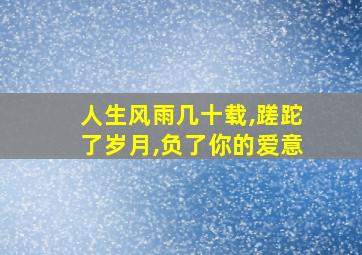 人生风雨几十载,蹉跎了岁月,负了你的爱意