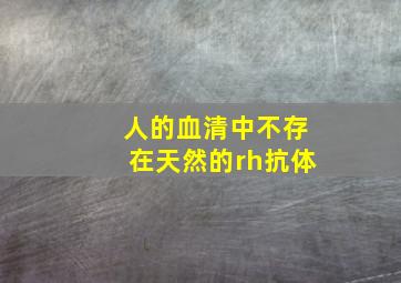 人的血清中不存在天然的rh抗体