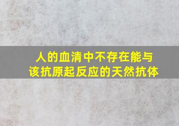 人的血清中不存在能与该抗原起反应的天然抗体