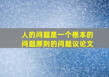 人的问题是一个根本的问题原则的问题议论文