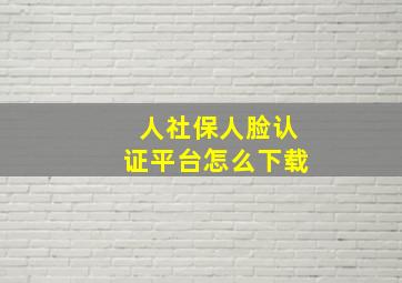 人社保人脸认证平台怎么下载