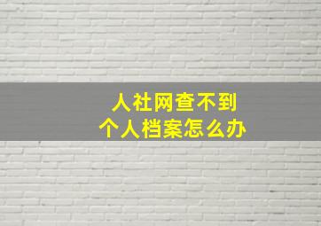 人社网查不到个人档案怎么办