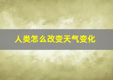 人类怎么改变天气变化