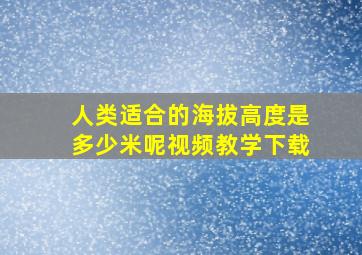 人类适合的海拔高度是多少米呢视频教学下载