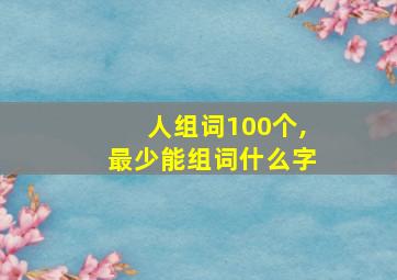 人组词100个,最少能组词什么字