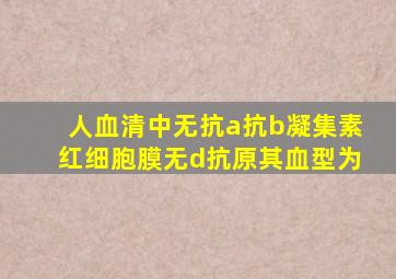 人血清中无抗a抗b凝集素红细胞膜无d抗原其血型为