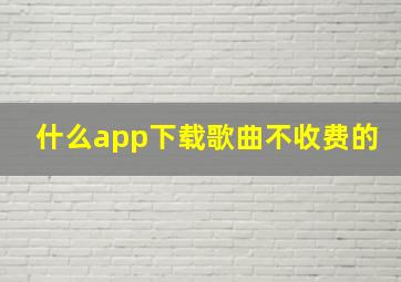 什么app下载歌曲不收费的