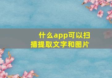 什么app可以扫描提取文字和图片