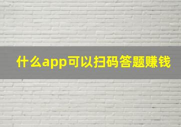 什么app可以扫码答题赚钱