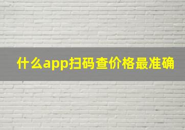 什么app扫码查价格最准确