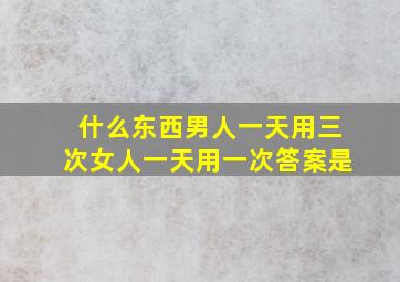 什么东西男人一天用三次女人一天用一次答案是