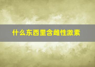 什么东西里含雌性激素