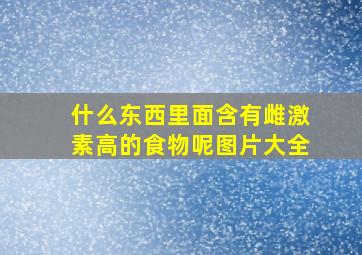 什么东西里面含有雌激素高的食物呢图片大全