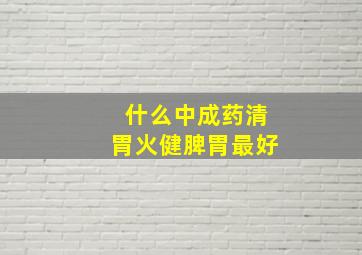 什么中成药清胃火健脾胃最好