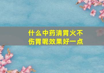 什么中药清胃火不伤胃呢效果好一点