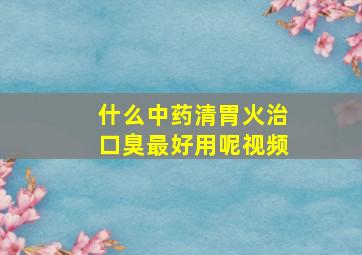 什么中药清胃火治口臭最好用呢视频