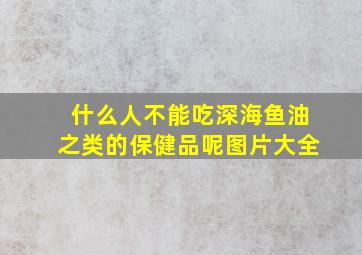 什么人不能吃深海鱼油之类的保健品呢图片大全