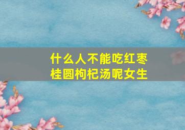 什么人不能吃红枣桂圆枸杞汤呢女生