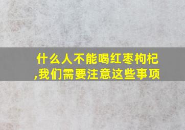 什么人不能喝红枣枸杞,我们需要注意这些事项