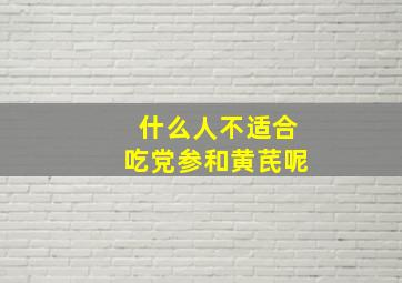 什么人不适合吃党参和黄芪呢