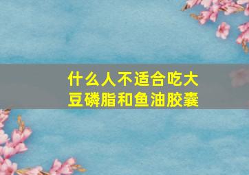 什么人不适合吃大豆磷脂和鱼油胶囊