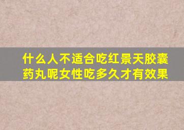 什么人不适合吃红景天胶囊药丸呢女性吃多久才有效果