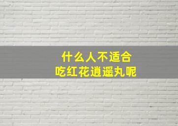 什么人不适合吃红花逍遥丸呢