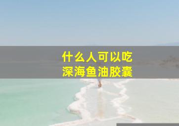 什么人可以吃深海鱼油胶囊